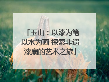 玉山：以漆为笔 以水为画 探索非遗漆扇的艺术之旅