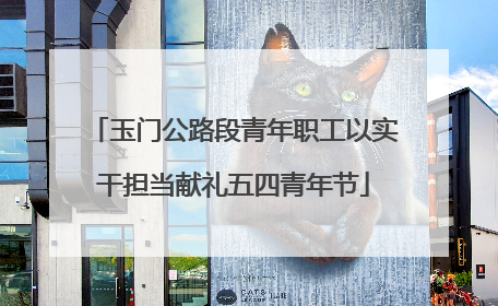 玉门公路段青年职工以实干担当献礼五四青年节
