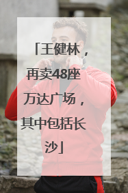 王健林，再卖48座万达广场，其中包括长沙