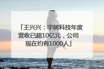 王兴兴：宇树科技年度营收已超10亿元，公司现在约有1000人