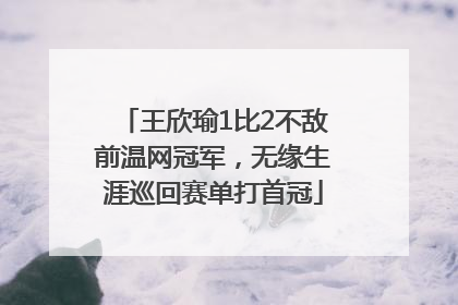 王欣瑜1比2不敌前温网冠军，无缘生涯巡回赛单打首冠