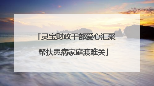 灵宝财政干部爱心汇聚 帮扶患病家庭渡难关