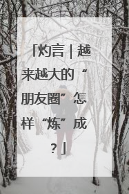 灼言｜越来越大的“朋友圈”怎样“炼”成？