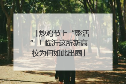 炒鸡节上“整活”！临沂这所新高校为何如此出圈