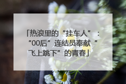 热浪里的“挂车人”：“00后”连结员奉献“飞上跳下”的青春