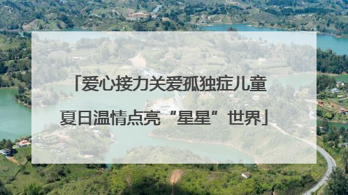 爱心接力关爱孤独症儿童 夏日温情点亮“星星”世界