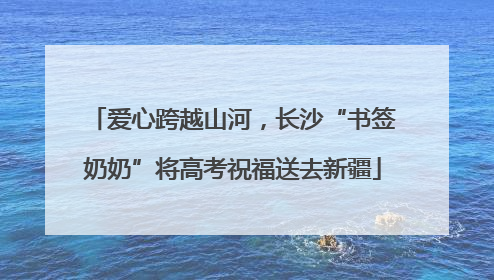 爱心跨越山河，长沙“书签奶奶”将高考祝福送去新疆