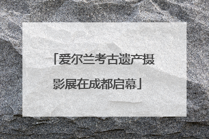 爱尔兰考古遗产摄影展在成都启幕