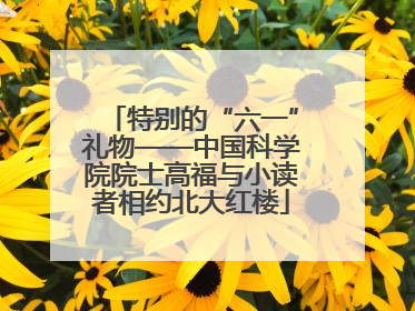 特别的“六一”礼物——中国科学院院士高福与小读者相约北大红楼
