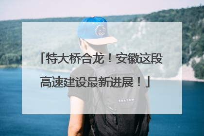 特大桥合龙！安徽这段高速建设最新进展！