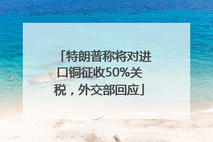 特朗普称将对进口铜征收50%关税，外交部回应