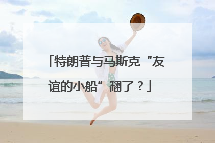 特朗普与马斯克“友谊的小船”翻了？