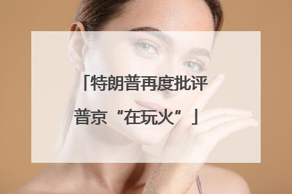 特朗普再度批评普京“在玩火”