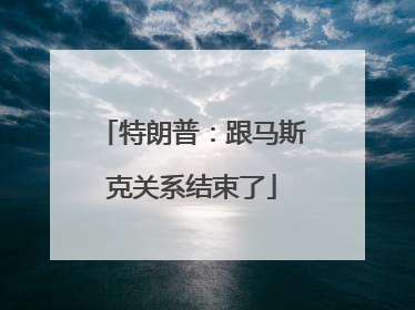 特朗普：跟马斯克关系结束了