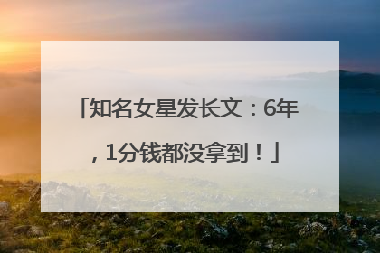 知名女星发长文：6年，1分钱都没拿到！