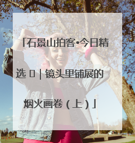石景山拍客•今日精选 ㉓｜镜头里铺展的烟火画卷（上）