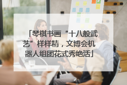 琴棋书画“十八般武艺”样样精，文博会机器人组团花式秀绝活
