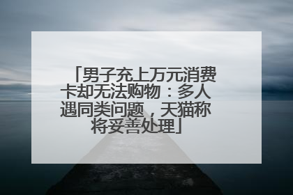 男子充上万元消费卡却无法购物：多人遇同类问题，天猫称将妥善处理