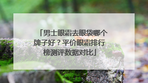 男士眼霜去眼袋哪个牌子好？平价眼霜排行榜测评数据对比