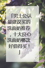 男士公认最建议买的洗面奶推荐，十大良心洗面奶哪款好值得买！
