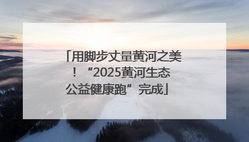 用脚步丈量黄河之美！“2025黄河生态公益健康跑”完成