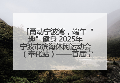 甬动宁波湾，端午“趣”健身 2025年宁波市滨海休闲运动会（奉化站）——首届宁波湾海洋运动会盛