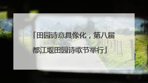 田园诗意具像化，第八届都江堰田园诗歌节举行