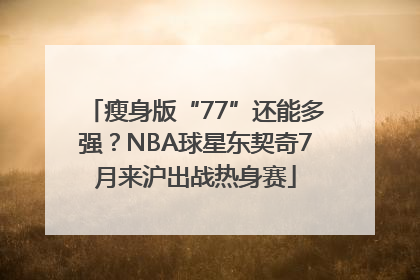 瘦身版“77”还能多强？NBA球星东契奇7月来沪出战热身赛