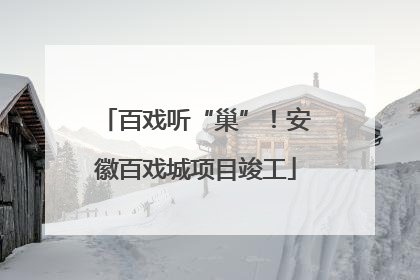百戏听“巢”！安徽百戏城项目竣工
