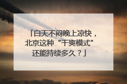 白天不闷晚上凉快，北京这种“干爽模式”还能持续多久？