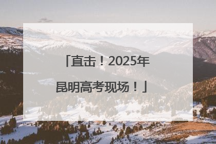 直击！2025年昆明高考现场！
