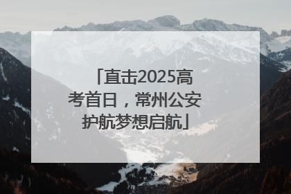 直击2025高考首日，常州公安护航梦想启航