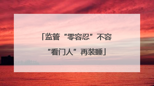 监管“零容忍”不容“看门人”再装睡