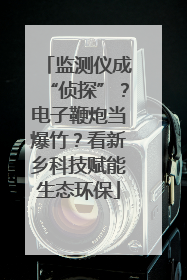 监测仪成“侦探”？电子鞭炮当爆竹？看新乡科技赋能生态环保