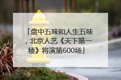 盘中五味和人生五味，北京人艺《天下第一楼》将演第600场