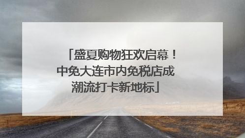 盛夏购物狂欢启幕！中免大连市内免税店成潮流打卡新地标