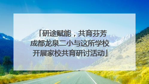 研途赋能，共育芬芳 成都龙泉二小与这所学校开展家校共育研讨活动