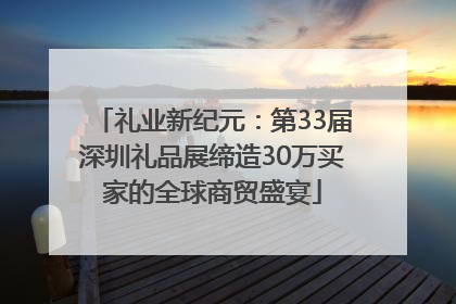 礼业新纪元：第33届深圳礼品展缔造30万买家的全球商贸盛宴
