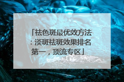 祛色斑最优效方法：淡斑祛斑效果排名第一，顶流专区