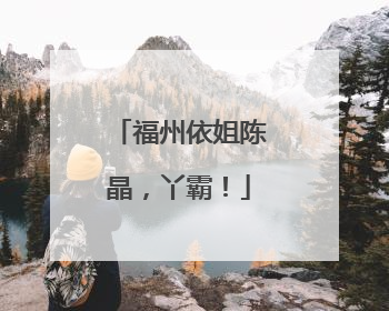 福州依姐陈晶，丫霸！