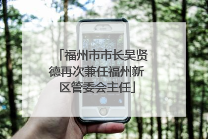 福州市市长吴贤德再次兼任福州新区管委会主任