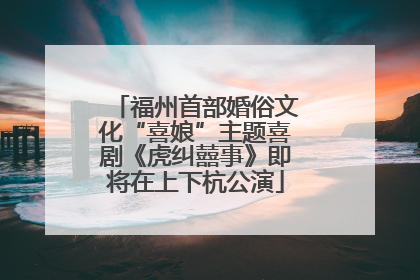 福州首部婚俗文化“喜娘”主题喜剧《虎纠囍事》即将在上下杭公演
