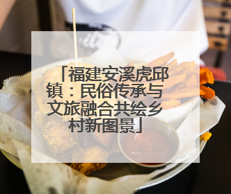福建安溪虎邱镇：民俗传承与文旅融合共绘乡村新图景