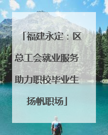 福建永定：区总工会就业服务助力职校毕业生扬帆职场