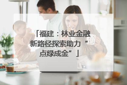 福建：林业金融新路径探索助力“点绿成金”