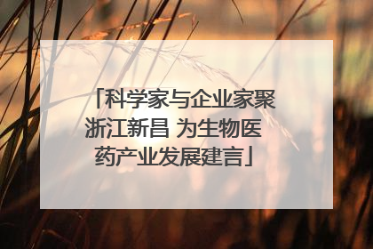 科学家与企业家聚浙江新昌 为生物医药产业发展建言