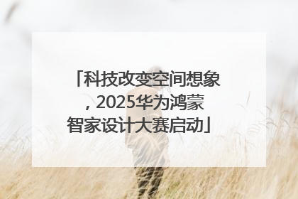 科技改变空间想象，2025华为鸿蒙智家设计大赛启动