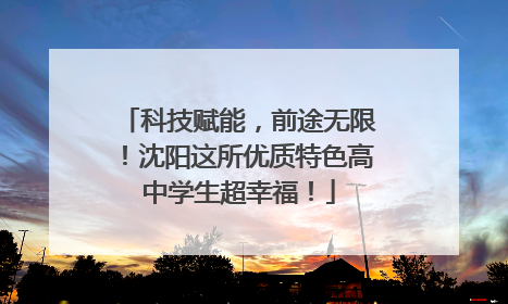 科技赋能，前途无限！沈阳这所优质特色高中学生超幸福！