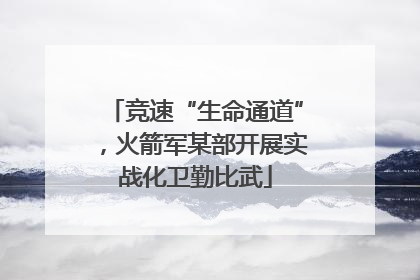 竞速“生命通道”，火箭军某部开展实战化卫勤比武