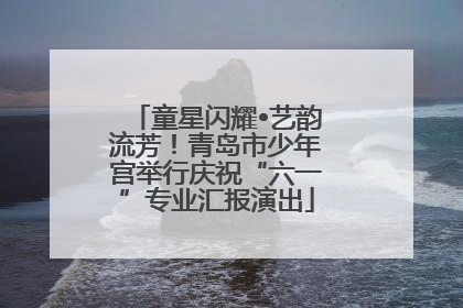 童星闪耀•艺韵流芳！青岛市少年宫举行庆祝“六一”专业汇报演出